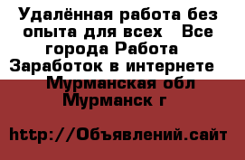 Удалённая работа без опыта для всех - Все города Работа » Заработок в интернете   . Мурманская обл.,Мурманск г.